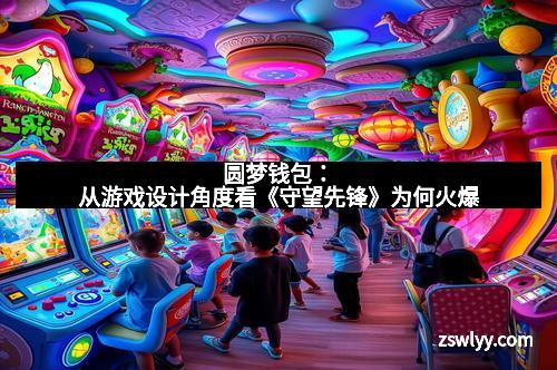 圆梦钱包：从游戏设计角度看《守望先锋》为何火爆