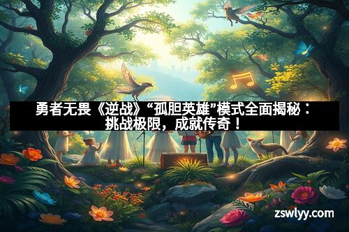 勇者无畏《逆战》“孤胆英雄”模式全面揭秘：挑战极限，成就传奇！